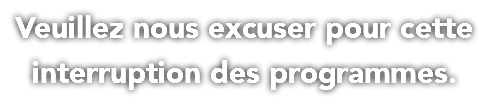 Veuillez nous excuser pour cette interruption des programmes.
